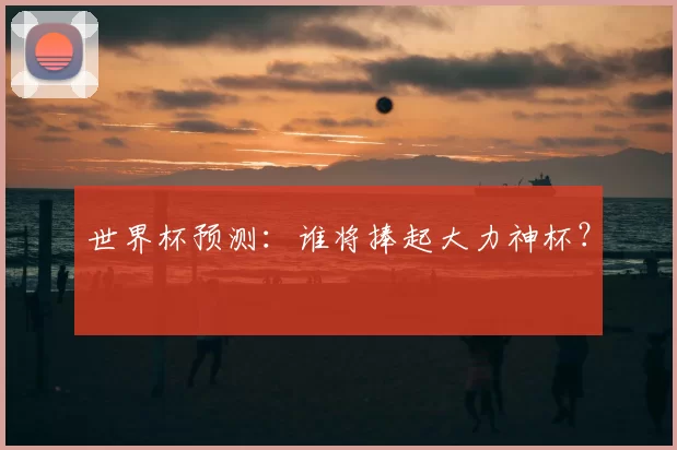 世界杯预测：谁将捧起大力神杯？