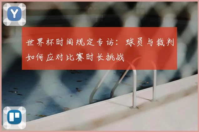 世界杯时间规定专访:球员与裁判如何应对比赛时长挑战