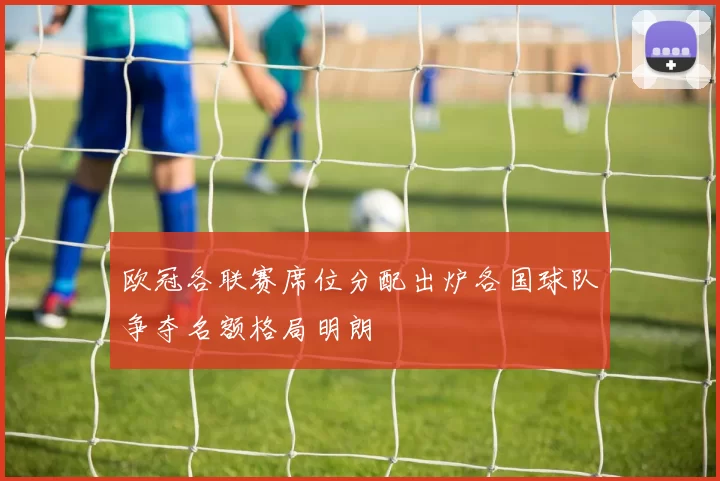 欧冠各联赛席位分配出炉各国球队争夺名额格局明朗