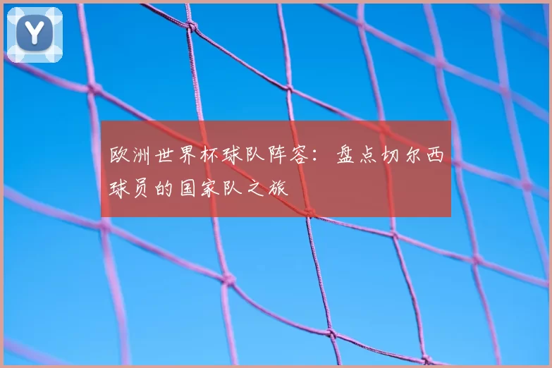 欧洲世界杯球队阵容：盘点切尔西球员的国家队之旅
