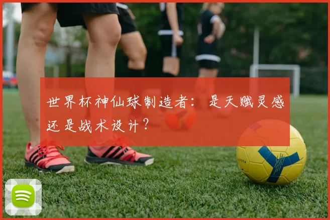 世界杯神仙球制造者：是天赋灵感还是战术设计？