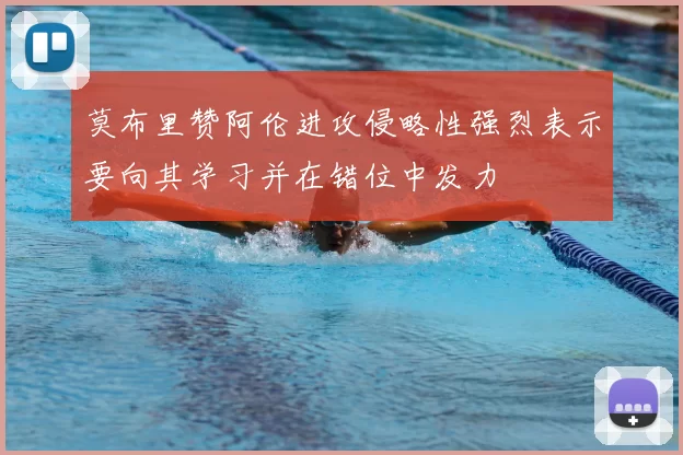 莫布里赞阿伦进攻侵略性强烈表示要向其学习并在错位中发力