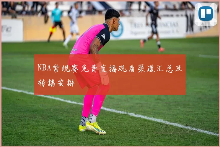 NBA常规赛免费直播观看渠道汇总及转播安排