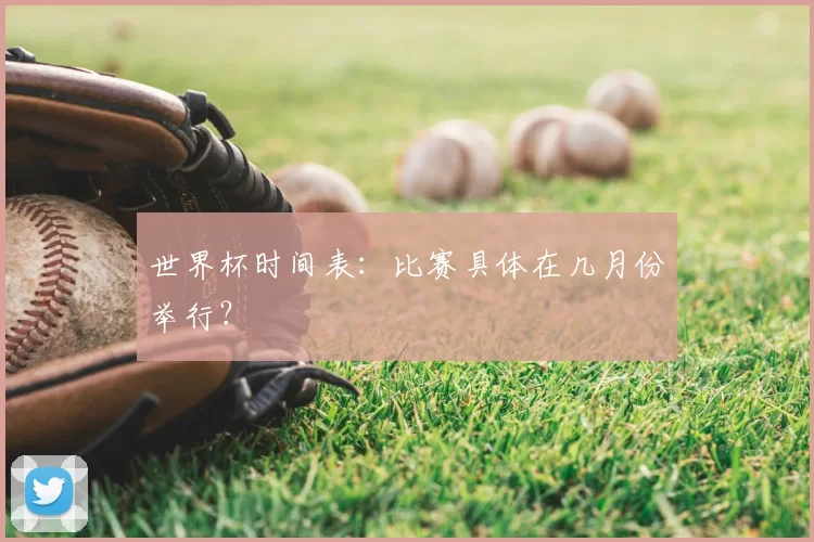 世界杯时间表:比赛具体在几月份举行?