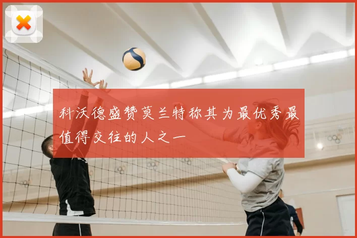科沃德盛赞莫兰特称其为最优秀最值得交往的人之一