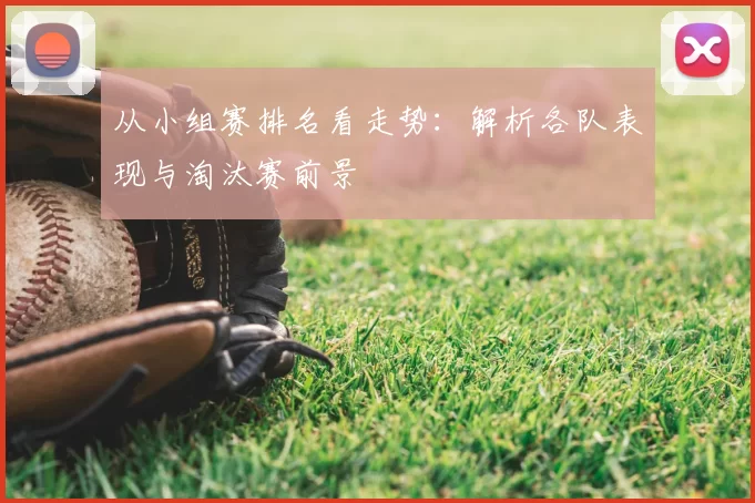 从小组赛排名看走势:解析各队表现与淘汰赛前景