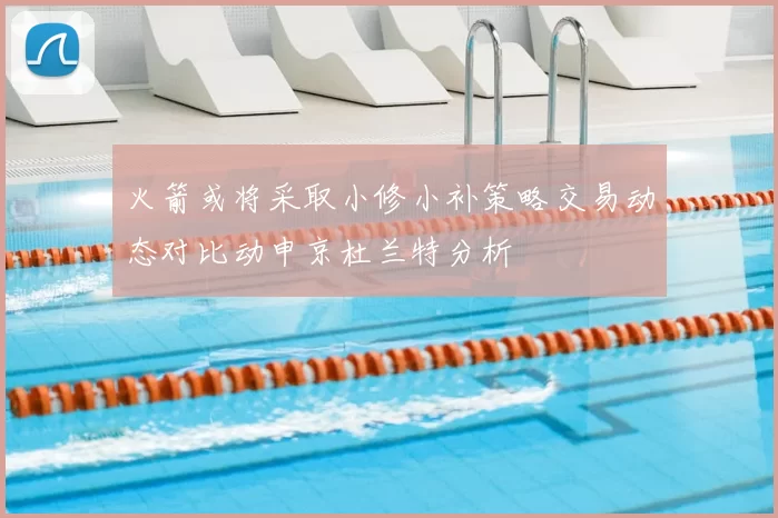 火箭或将采取小修小补策略交易动态对比动申京杜兰特分析