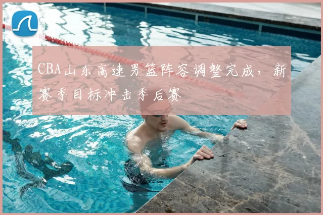 CBA山东高速男篮阵容调整完成，新赛季目标冲击季后赛