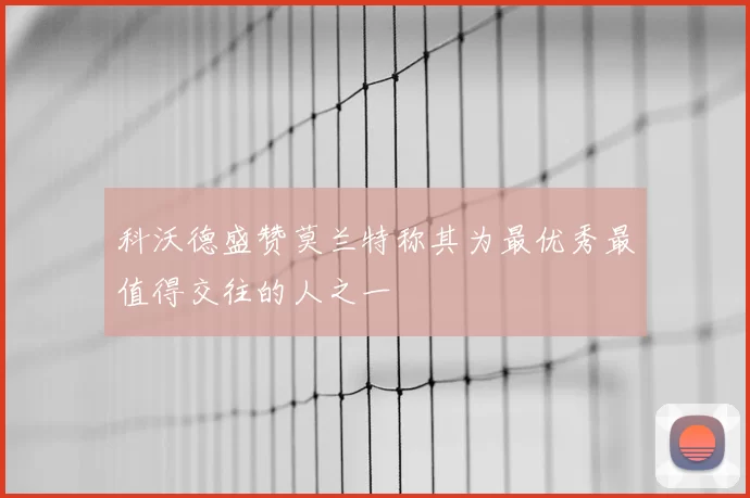 科沃德盛赞莫兰特称其为最优秀最值得交往的人之一
