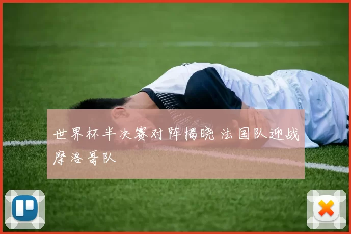 世界杯半决赛对阵揭晓 法国队迎战摩洛哥队