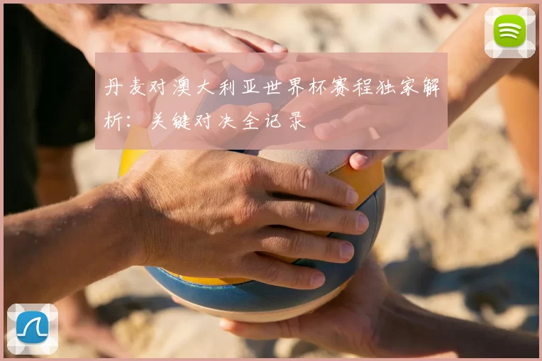丹麦对澳大利亚世界杯赛程独家解析:关键对决全记录