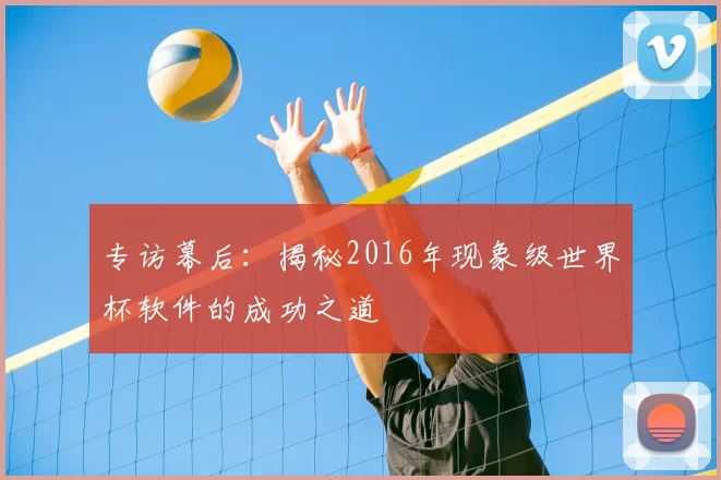 专访幕后：揭秘2016年现象级世界杯软件的成功之道