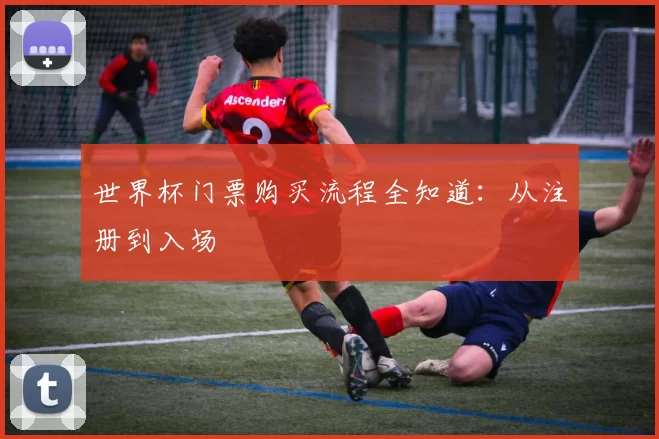 世界杯门票购买流程全知道:从注册到入场