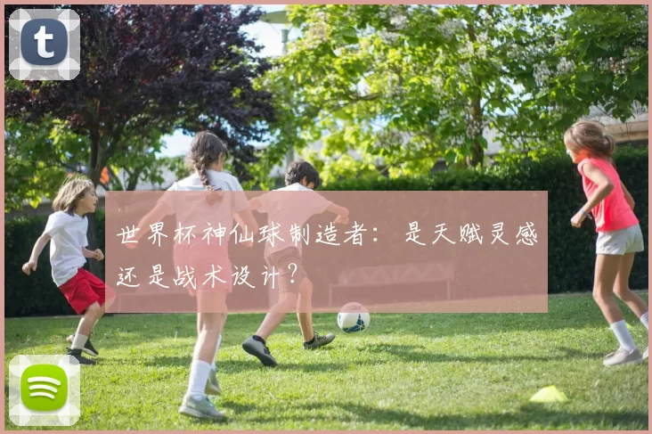 世界杯神仙球制造者：是天赋灵感还是战术设计？