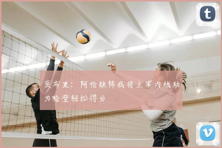 莫布里:阿伦缺阵我将主宰内线助力哈登轻松得分