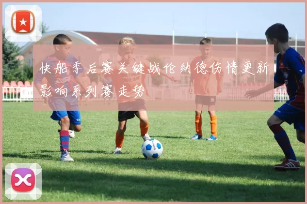 快船季后赛关键战伦纳德伤情更新影响系列赛走势