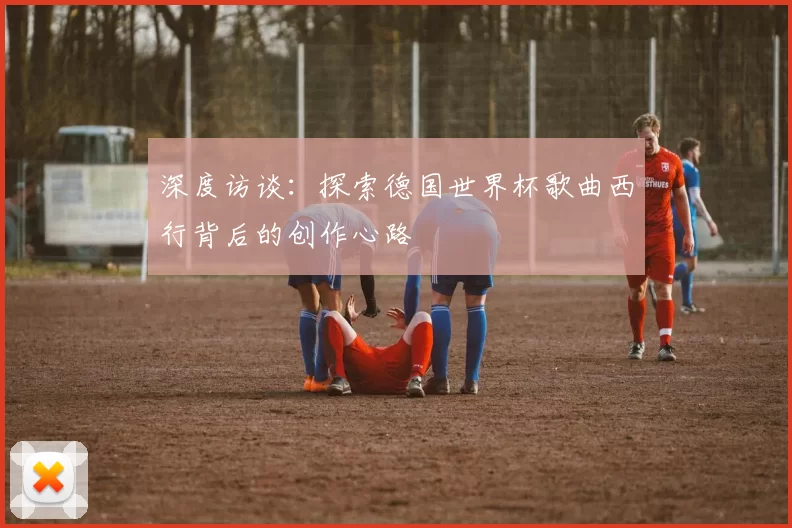 深度访谈:探索德国世界杯歌曲西行背后的创作心路