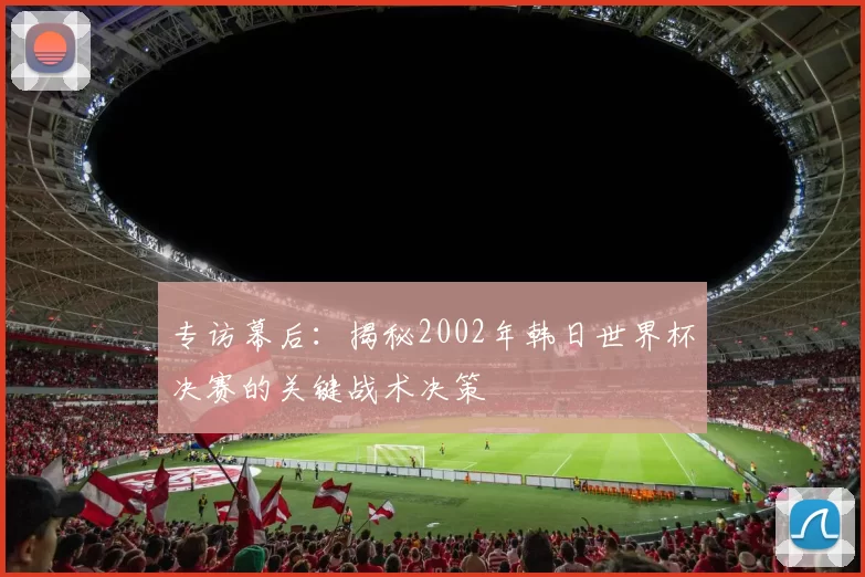 专访幕后：揭秘2002年韩日世界杯决赛的关键战术决策