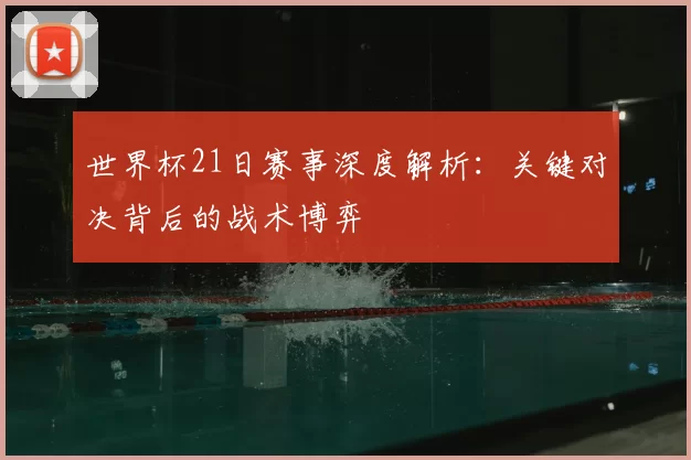 世界杯21日赛事深度解析：关键对决背后的战术博弈