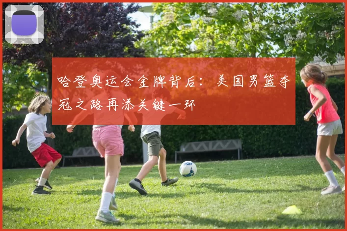 哈登奥运会金牌背后：美国男篮夺冠之路再添关键一环
