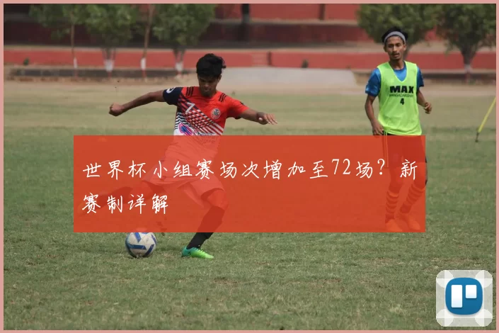 世界杯小组赛场次增加至72场?新赛制详解