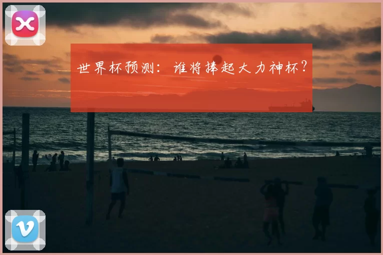 世界杯预测：谁将捧起大力神杯？