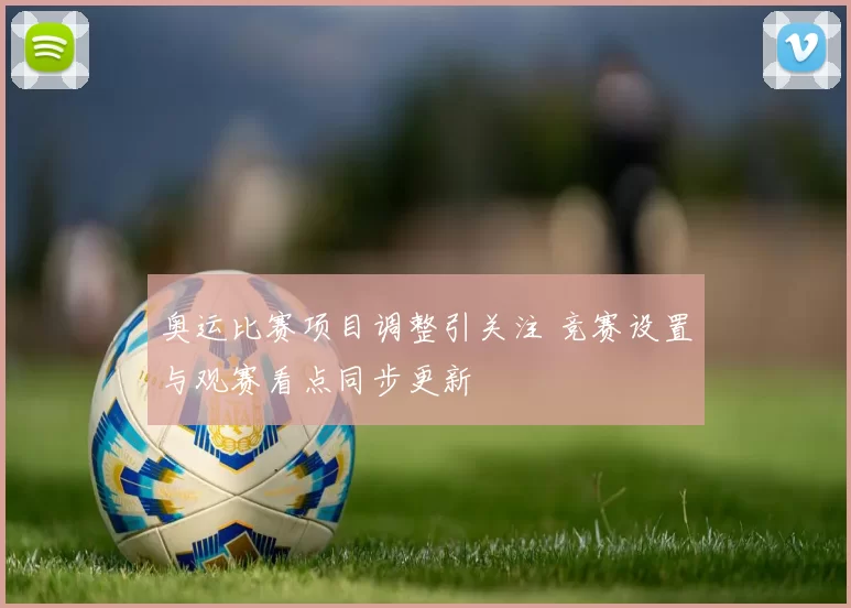 奥运比赛项目调整引关注 竞赛设置与观赛看点同步更新