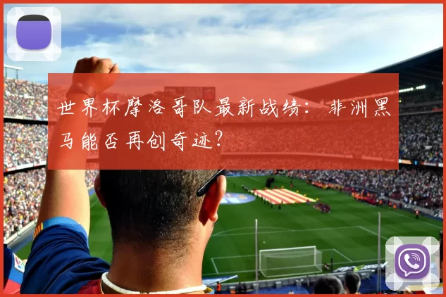 世界杯摩洛哥队最新战绩：非洲黑马能否再创奇迹？