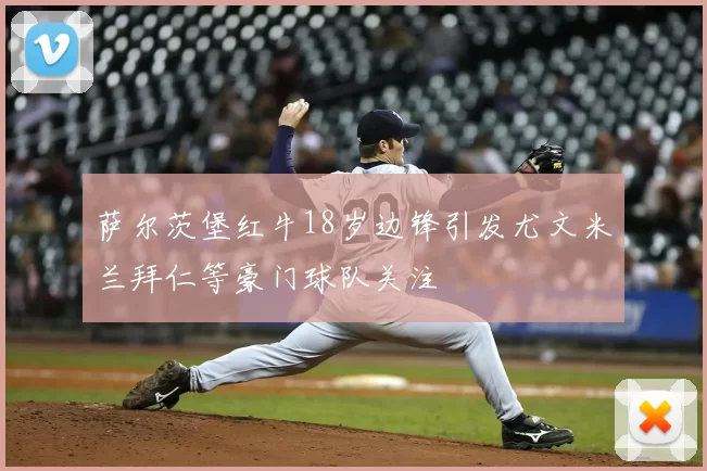萨尔茨堡红牛18岁边锋引发尤文米兰拜仁等豪门球队关注