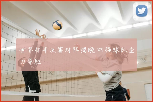 世界杯半决赛对阵揭晓 四强球队全力争胜