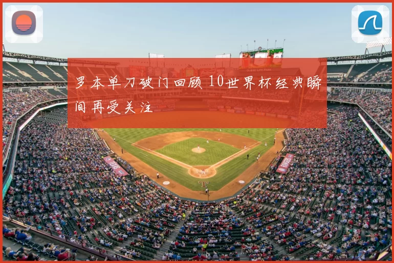 罗本单刀破门回顾 10世界杯经典瞬间再受关注