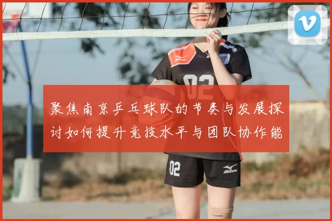 聚焦南京乒乓球队的节奏与发展探讨如何提升竞技水平与团队协作能力