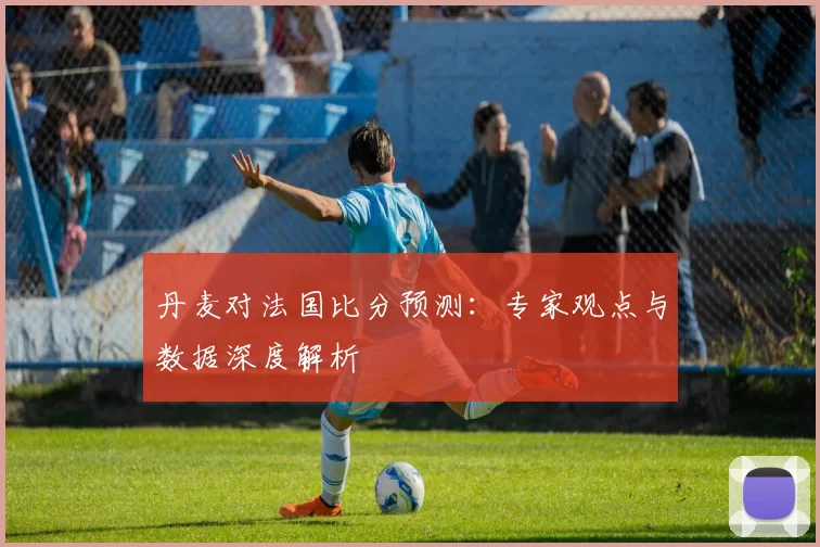 丹麦对法国比分预测:专家观点与数据深度解析