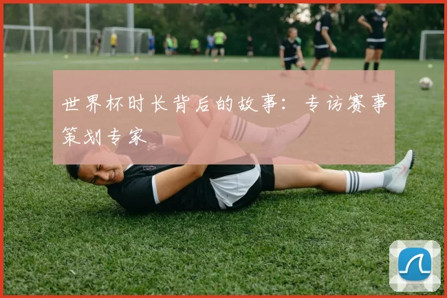 世界杯时长背后的故事：专访赛事策划专家