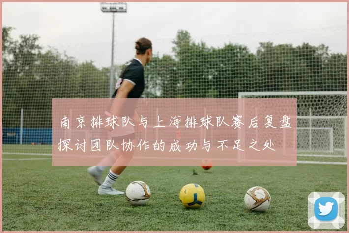 南京排球队与上海排球队赛后复盘探讨团队协作的成功与不足之处