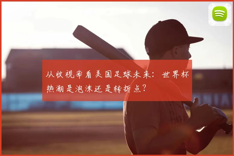 从收视率看美国足球未来：世界杯热潮是泡沫还是转折点？