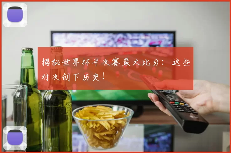 揭秘世界杯半决赛最大比分：这些对决创下历史！