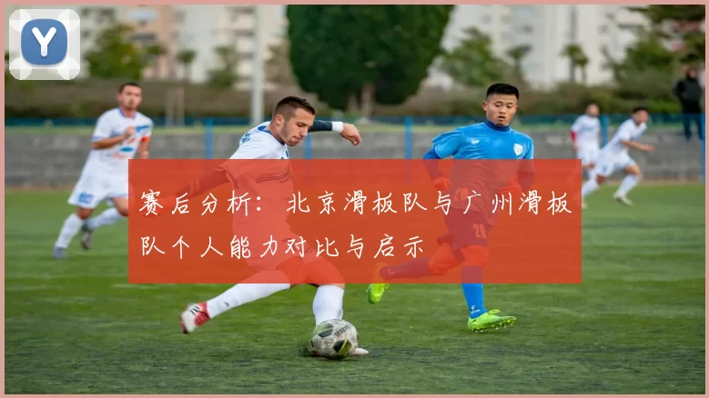 赛后分析：北京滑板队与广州滑板队个人能力对比与启示