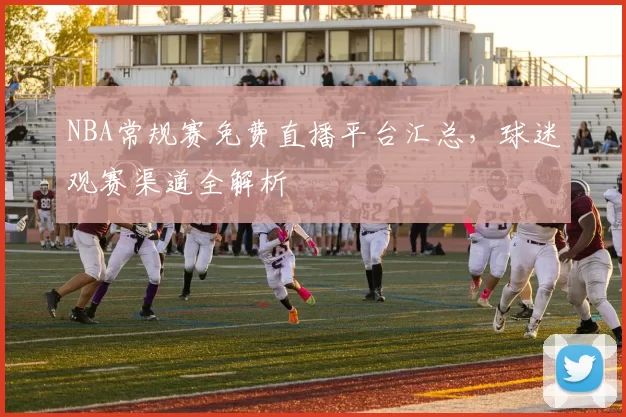 NBA常规赛免费直播平台汇总，球迷观赛渠道全解析
