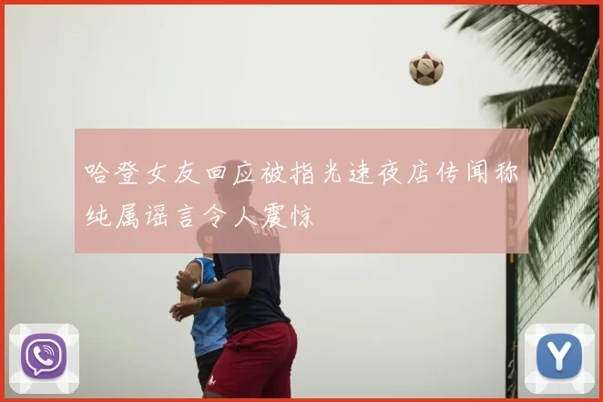 哈登女友回应被指光速夜店传闻称纯属谣言令人震惊