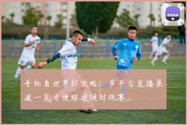 手机看世界杯攻略：多平台直播渠道一览方便球迷随时观赛
