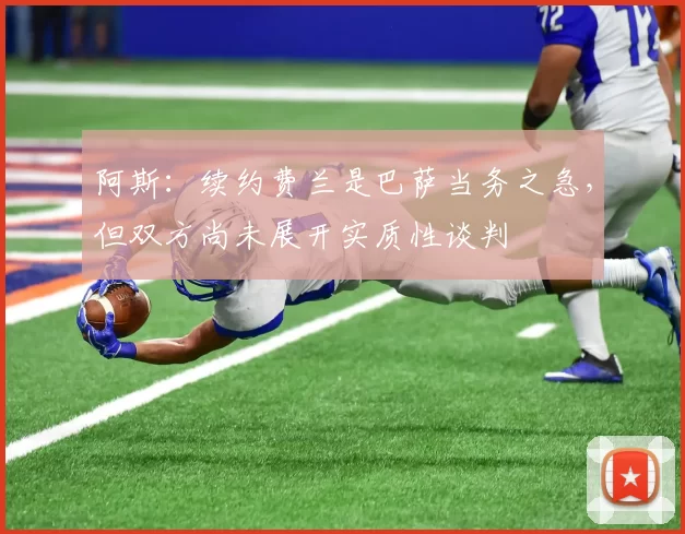 阿斯：续约费兰是巴萨当务之急，但双方尚未展开实质性谈判