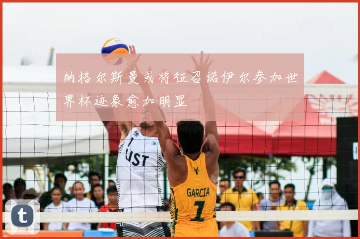 纳格尔斯曼或将征召诺伊尔参加世界杯迹象愈加明显