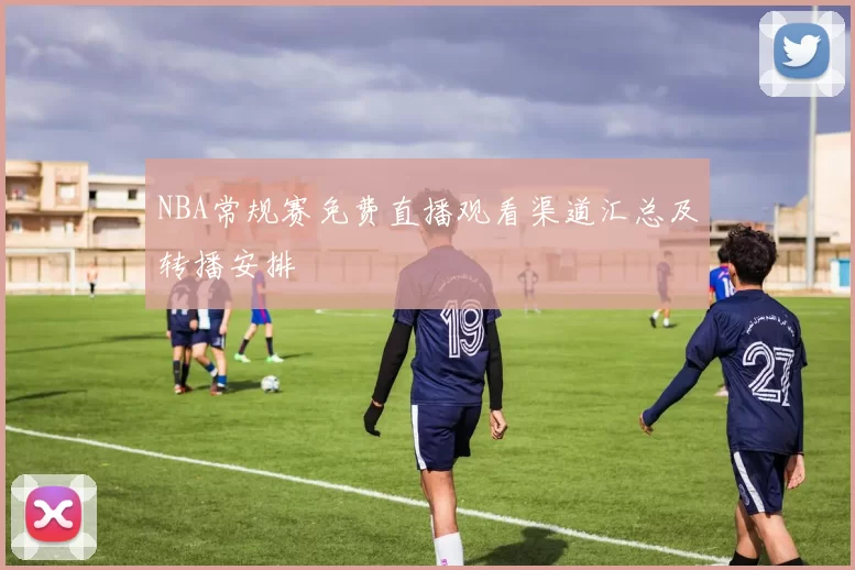 NBA常规赛免费直播观看渠道汇总及转播安排
