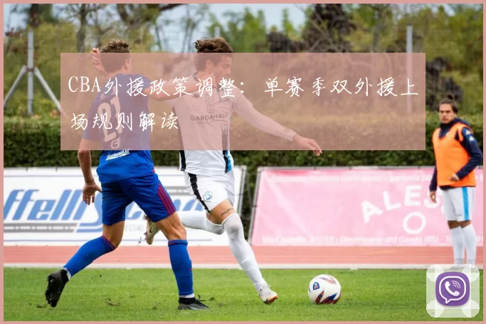 CBA外援政策调整:单赛季双外援上场规则解读