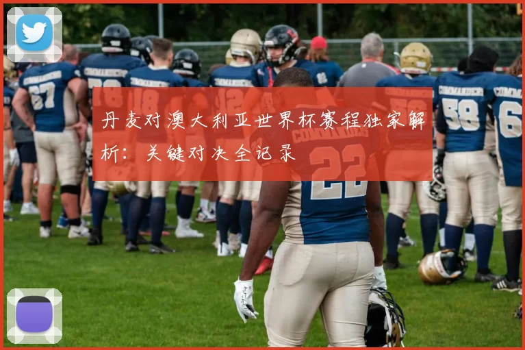 丹麦对澳大利亚世界杯赛程独家解析：关键对决全记录