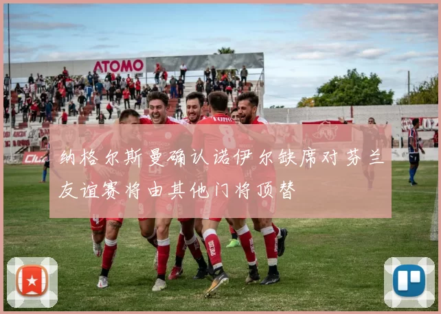 纳格尔斯曼确认诺伊尔缺席对芬兰友谊赛将由其他门将顶替