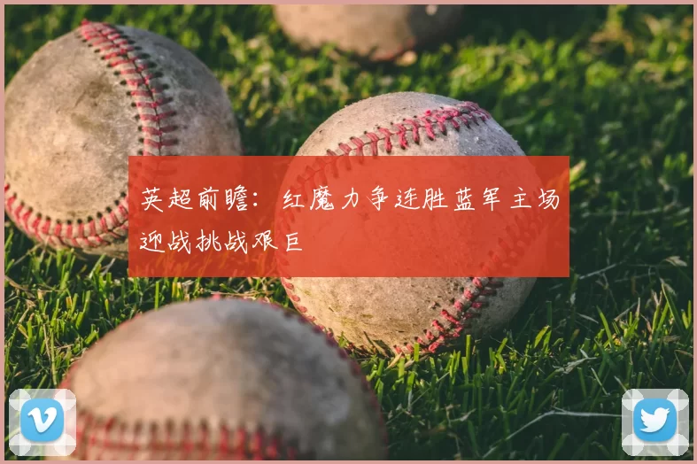 英超前瞻：红魔力争连胜蓝军主场迎战挑战艰巨