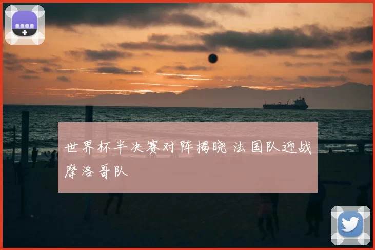 世界杯半决赛对阵揭晓 法国队迎战摩洛哥队
