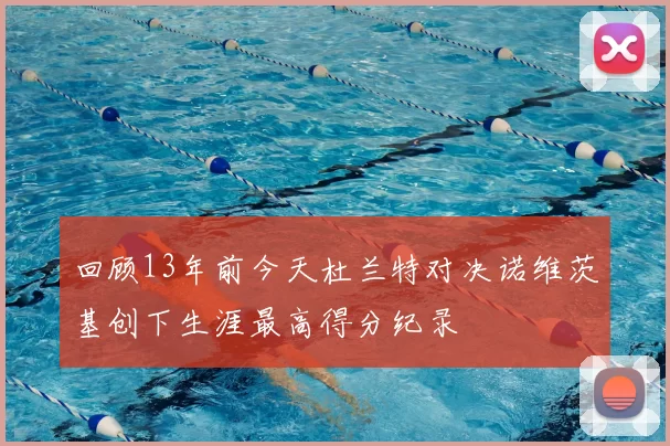 回顾13年前今天杜兰特对决诺维茨基创下生涯最高得分纪录